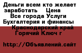 Деньги всем кто желает заработать. › Цена ­ 500 - Все города Услуги » Бухгалтерия и финансы   . Краснодарский край,Горячий Ключ г.